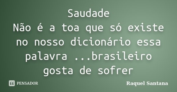Saudade Não é a toa que só existe no nosso dicionário essa palavra ...brasileiro gosta de sofrer... Frase de Raquel Santana.