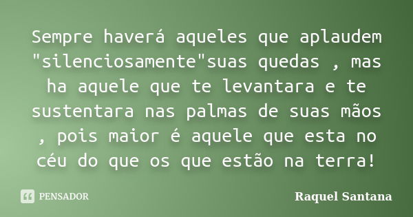 Sempre haverá aqueles que aplaudem "silenciosamente"suas quedas , mas ha aquele que te levantara e te sustentara nas palmas de suas mãos , pois maior ... Frase de Raquel Santana.