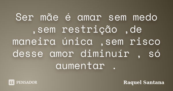 Ser mãe é amar sem medo ,sem restrição ,de maneira única ,sem risco desse amor diminuír , só aumentar .... Frase de Raquel Santana.