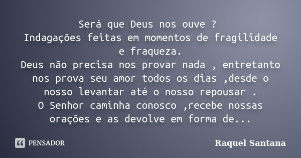 Será que Deus nos ouve ? Indagações feitas em momentos de fragilidade e fraqueza. Deus não precisa nos provar nada , entretanto nos prova seu amor todos os dias... Frase de Raquel Santana.