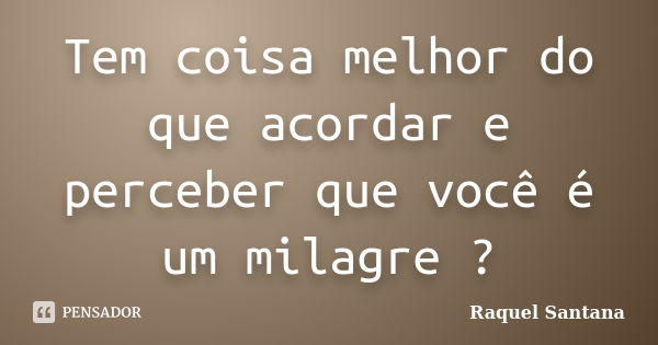 Tem coisa melhor do que acordar e perceber que você é um milagre ?... Frase de Raquel Santana.