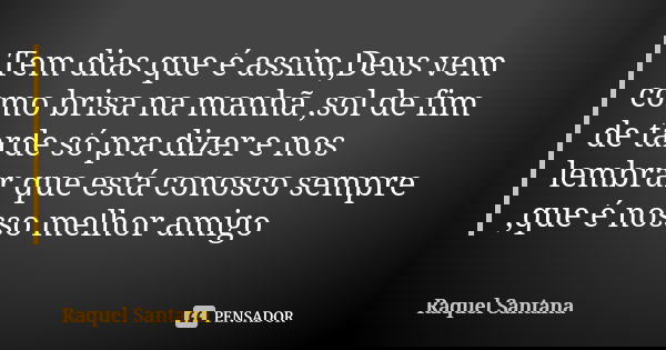 Tem dias que é assim,Deus vem como brisa na manhã ,sol de fim de tarde só pra dizer e nos lembrar que está conosco sempre ,que é nosso melhor amigo... Frase de Raquel Santana.