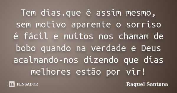 Tem dias.que é assim mesmo, sem motivo aparente o sorriso é fácil e muitos nos chamam de bobo quando na verdade e Deus acalmando-nos dizendo que dias melhores e... Frase de Raquel Santana.