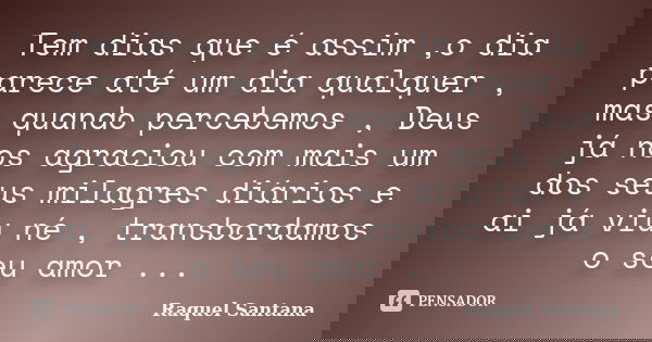 Tem dias que é assim ,o dia parece até um dia qualquer , mas quando percebemos , Deus já nos agraciou com mais um dos seus milagres diários e ai já viu né , tra... Frase de Raquel Santana.