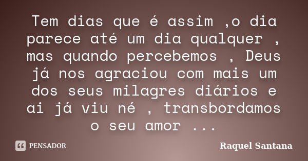 Tem dias que é assim ,o dia parece até um dia qualquer , mas quando percebemos , Deus já nos agraciou com mais um dos seus milagres diários e ai já viu né , tra... Frase de Raquel Santana.