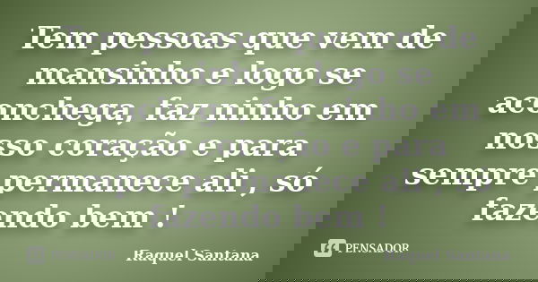 Tem pessoas que vem de mansinho e logo se aconchega, faz ninho em nosso coração e para sempre permanece ali , só fazendo bem !... Frase de Raquel Santana.