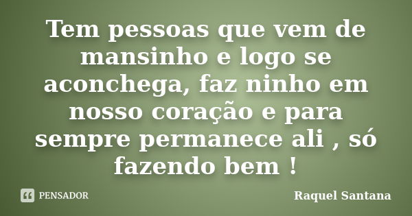 Tem pessoas que vem de mansinho e logo se aconchega, faz ninho em nosso coração e para sempre permanece ali , só fazendo bem !... Frase de Raquel Santana.