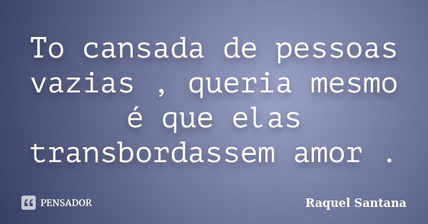 To cansada de pessoas vazias , queria mesmo é que elas transbordassem amor .... Frase de Raquel Santana.