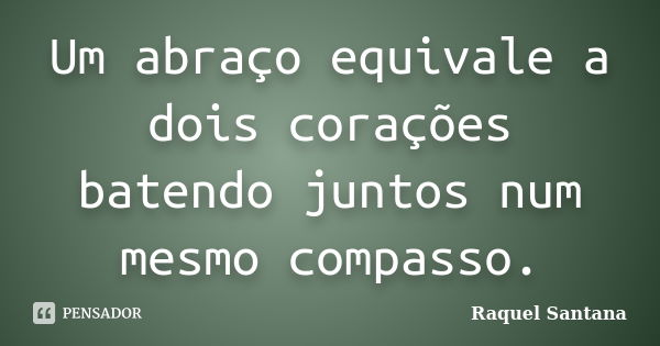 Um abraço equivale a dois corações batendo juntos num mesmo compasso.... Frase de Raquel Santana.