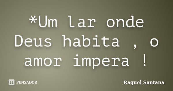 *Um lar onde Deus habita , o amor impera !... Frase de Raquel Santana.