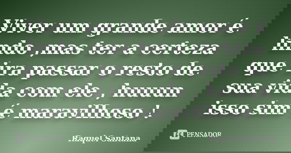 Viver um grande amor é lindo ,mas ter a certeza que ira passar o resto de sua vida com ele , huuun isso sim é maravilhoso !... Frase de Raquel Santana.