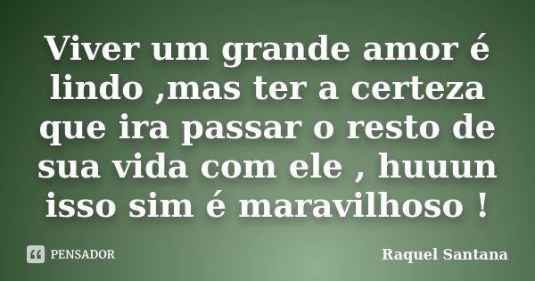 Viver um grande amor é lindo ,mas ter a certeza que ira passar o resto de sua vida com ele , huuun isso sim é maravilhoso !... Frase de Raquel Santana.