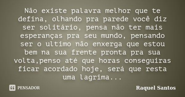 Não existe palavra melhor que te defina, olhando pra parede você diz ser solitário, pensa não ter mais esperanças pra seu mundo, pensando ser o ultimo não enxer... Frase de Raquel Santos.