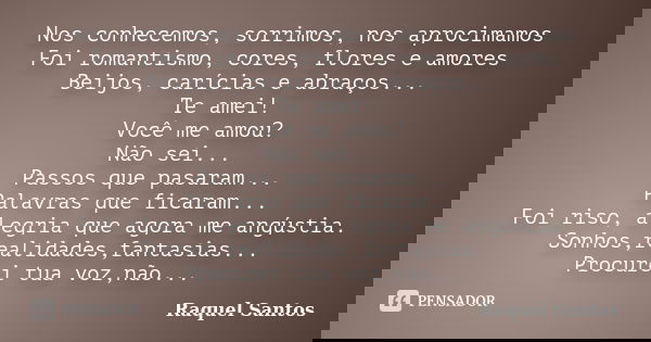 Nos conhecemos, sorrimos, nos aprocimamos Foi romantismo, cores, flores e amores Beijos, carícias e abraços... Te amei! Você me amou? Não sei... Passos que pasa... Frase de Raquel Santos.