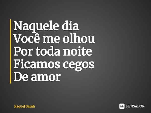 Naquele dia
Você me olhou
Por toda noite
Ficamos cegos
De amor... Frase de Raquel Sarah.