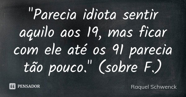 "Parecia idiota sentir aquilo aos 19, mas ficar com ele até os 91 parecia tão pouco." (sobre F.)... Frase de Raquel Schwenck.