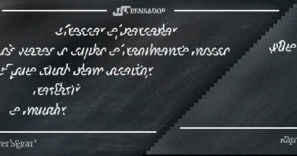 Crescer é perceber Que às vezes a culpa é realmente nossa E que tudo bem aceitar, refletir e mudar.... Frase de Raquel Segal.