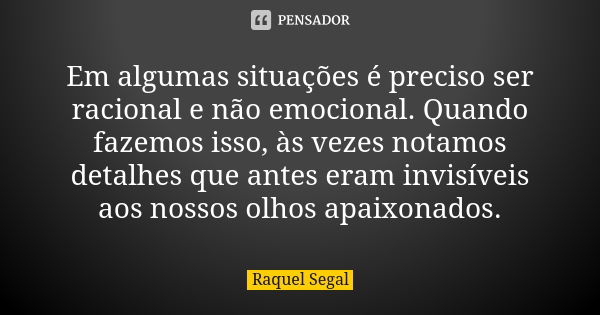 Em algumas situações é preciso ser racional e não emocional. Quando fazemos isso, às vezes notamos detalhes que antes eram invisíveis aos nossos olhos apaixonad... Frase de Raquel Segal.