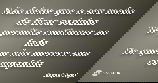Não deixe que o seu medo de ficar sozinho Te permita continuar ao lado De quem não merece sua companhia... Frase de Raquel Segal.