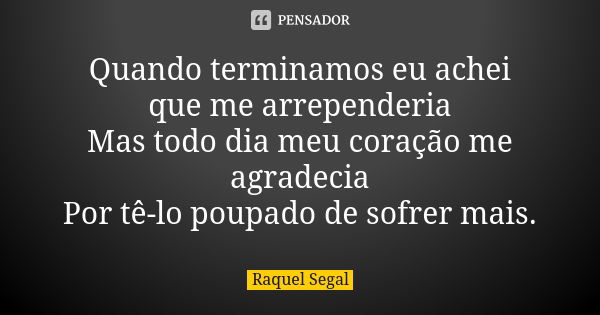 Quando terminamos eu achei que me arrependeria Mas todo dia meu coração me agradecia Por tê-lo poupado de sofrer mais.... Frase de Raquel Segal.