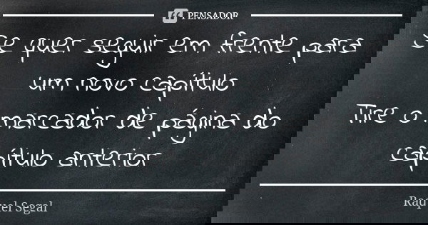 Se quer seguir em frente para um novo capítulo Tire o marcador de página do capítulo anterior... Frase de Raquel Segal.