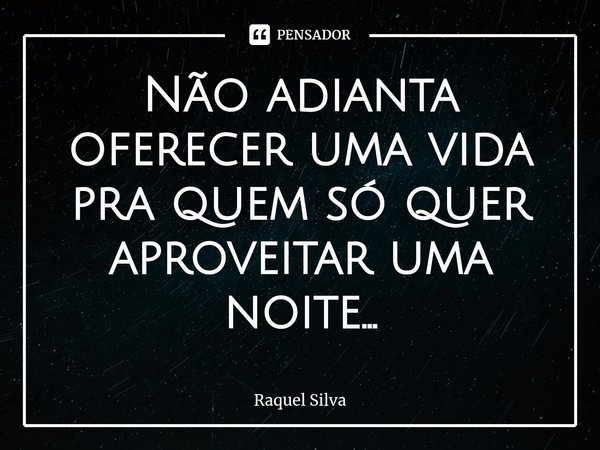 ⁠Não adianta oferecer uma vida pra quem só quer aproveitar uma noite...... Frase de Raquel Silva.