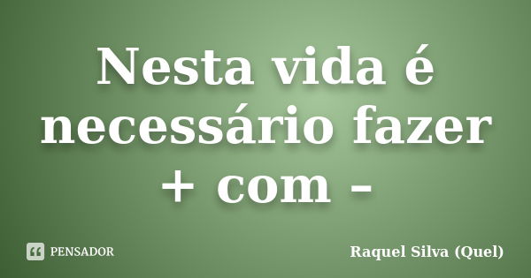 Nesta vida é necessário fazer + com –... Frase de Raquel Silva (Quel).