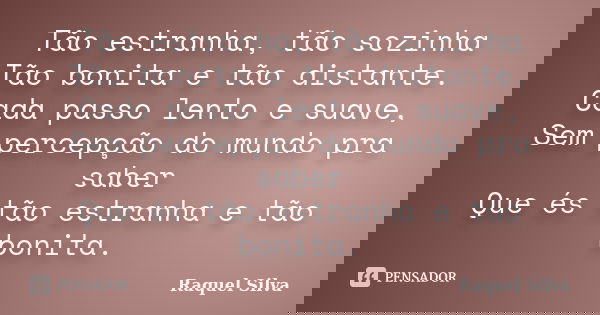 Tão estranha, tão sozinha Tão bonita e tão distante. Cada passo lento e suave, Sem percepção do mundo pra saber Que és tão estranha e tão bonita.... Frase de Raquel Silva.