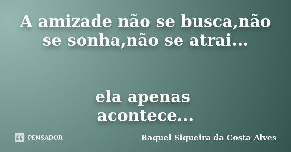 A amizade não se busca,não se sonha,não se atrai... ela apenas acontece...... Frase de Raquel Siqueira da Costa Alves.