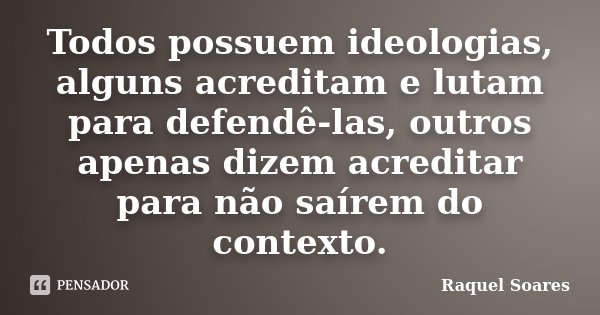 Todos possuem ideologias, alguns acreditam e lutam para defendê-las, outros apenas dizem acreditar para não saírem do contexto.... Frase de Raquel Soares.