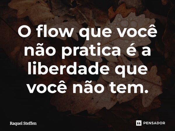 ⁠O flow que você não pratica é a liberdade que você não tem.... Frase de Raquel Steffen.