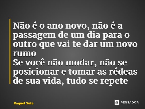 ⁠Não é o ano novo, não é a passagem de um dia para o outro que vai te dar um novo rumo Se você não mudar, não se posicionar e tomar as rédeas de sua vida, tudo ... Frase de Raquel sute.