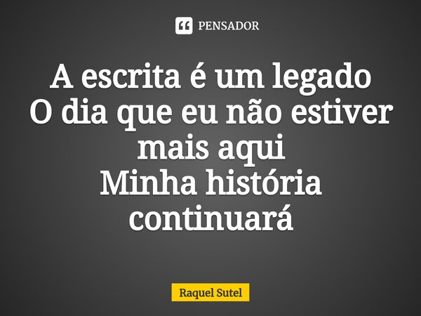 A escrita é um legado O dia que eu não estiver mais aqui Minha história continuará... Frase de Raquel Sutel.