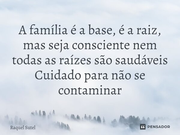 ⁠A família é a base, é a raiz, mas seja consciente nem todas as raízes são saudáveis Cuidado para não se contaminar... Frase de Raquel Sutel.