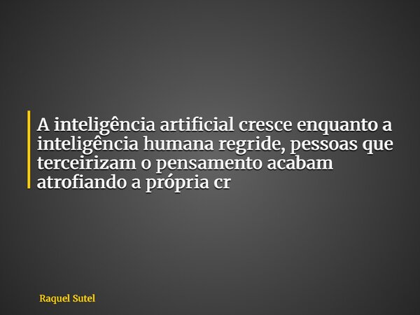 A inteligência artificial cresce enquanto a inteligência humana regride, pessoas que terceirizam o pensamento acabam atrofiando a própria cr... Frase de Raquel Sutel.