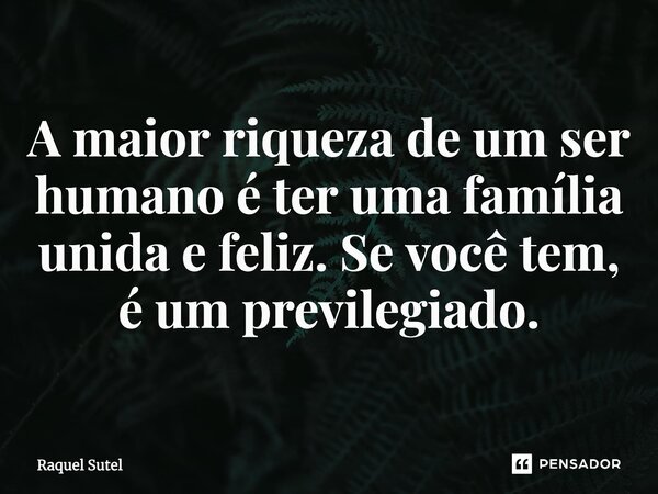 A maior riqueza de um ser humano é ter uma família unida e feliz. Se você tem, é um privilegiado.... Frase de Raquel Sutel.