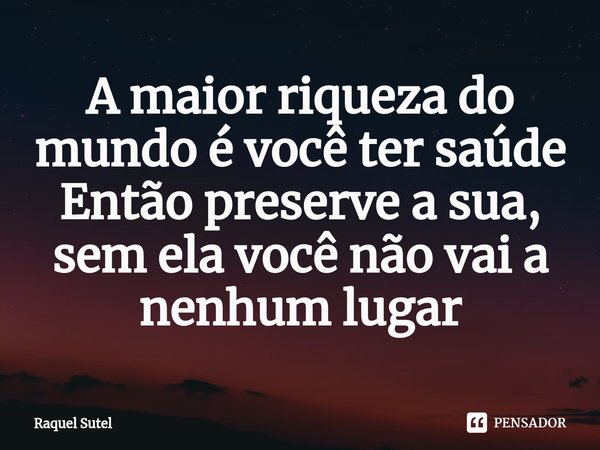 ⁠A maior riqueza do mundo é você ter saúde Então preserve a sua, sem ela você não vai a nenhum lugar... Frase de Raquel Sutel.