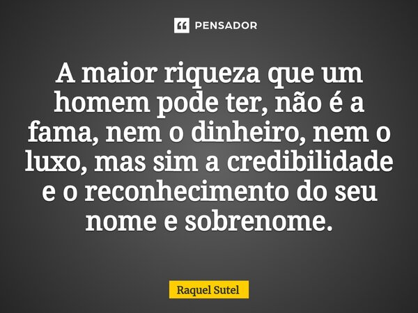 ⁠A maior riqueza que um homem pode ter, não é a fama, nem o dinheiro, nem o luxo, mas sim a credibilidade e o reconhecimento do seu nome e sobrenome.... Frase de Raquel Sutel.