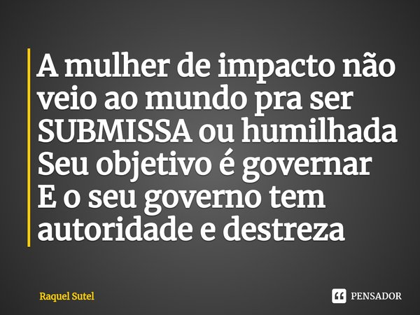 A mulher de impacto não veio ao mundo pra ser SUBMISSA ou humilhada Seu objetivo é governar E o seu governo tem autoridade e destreza... Frase de Raquel Sutel.