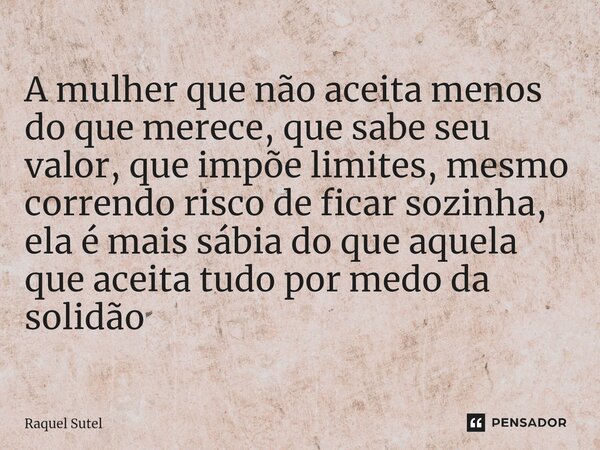 ⁠A mulher que não aceita menos do que merece, que sabe seu valor, que impõe limites, mesmo correndo risco de ficar sozinha, ela é mais sábia do que aquela que a... Frase de Raquel Sutel.