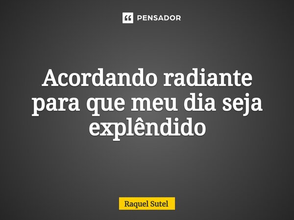 Acordando radiante para que meu dia seja explêndido⁠... Frase de Raquel Sutel.