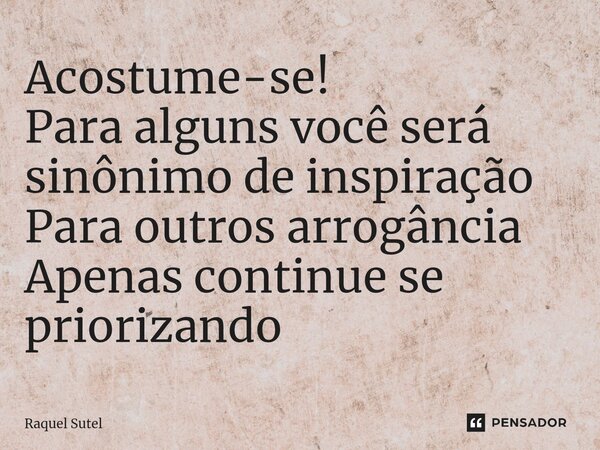⁠Acostume-se! Para alguns você será sinônimo de inspiração Para outros arrogância Apenas continue se priorizando... Frase de Raquel Sutel.