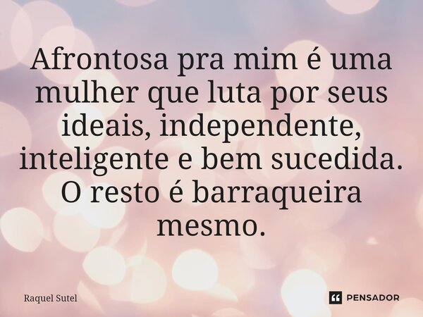 Afrontosa pra mim é uma mulher que luta por seus ideais⁠, independente, inteligente e bem sucedida. O resto é barraqueira mesmo.... Frase de Raquel Sutel.