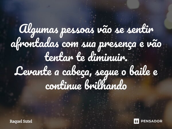 Algumas pessoas vão se sentir afrontadas com sua presença e vão tentar te diminuir. Levante a cabeça, segue o baile e continue brilhando... Frase de Raquel Sutel.