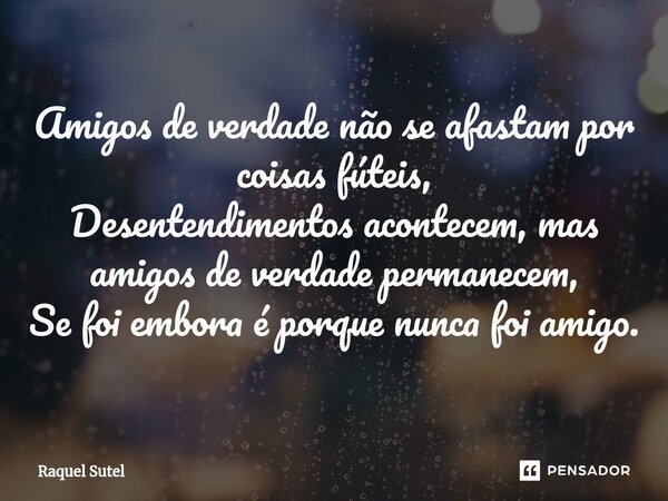 ⁠Amigos de verdade não se afastam por coisas fúteis, Desentendimentos acontecem, mas amigos de verdade permanecem, Se foi embora é porque nunca foi amigo.... Frase de Raquel Sutel.