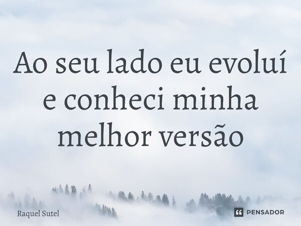 ⁠Ao seu lado eu evoluí e conheci minha melhor versão... Frase de Raquel Sutel.