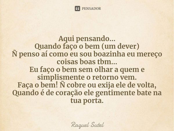 ⁠Aqui pensando...
Quando faço o bem (um dever)
Ñ penso aí como eu sou boazinha eu mereço coisas boas tbm...
Eu faço o bem sem olhar a quem e simplismente o reto... Frase de Raquel Sutel.