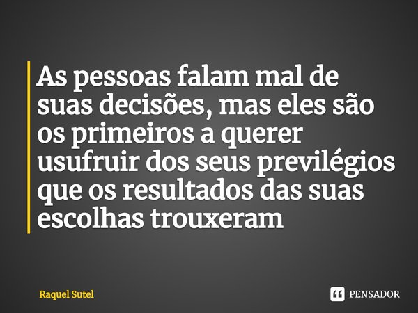 ⁠As pessoas falam mal de suas decisões, mas eles são os primeiros a querer usufruir dos seus previlégios que os resultados das suas escolhas trouxeram... Frase de Raquel Sutel.