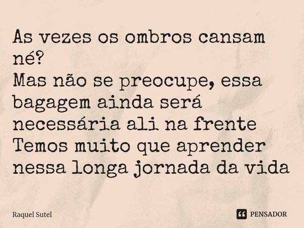 ⁠As vezes os ombros cansam né? Mas não se preocupe, essa bagagem ainda será necessária ali na frente Temos muito que aprender nessa longa jornada da vida... Frase de Raquel Sutel.