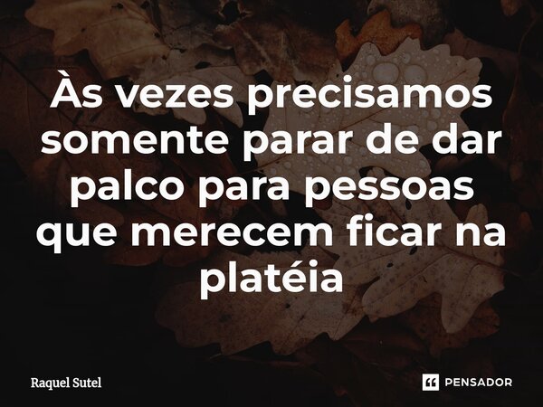 ⁠Às vezes precisamos somente parar de dar palco para pessoas que merecem ficar na platéia... Frase de Raquel Sutel.